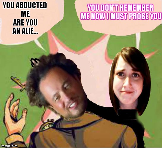 It's hard to remember things after so many abductions! | YOU DON'T REMEMBER ME NOW I MUST PROBE YOU; YOU ABDUCTED ME ARE YOU AN ALIE... | image tagged in overly attached girlfriend,ancient aliens guy | made w/ Imgflip meme maker