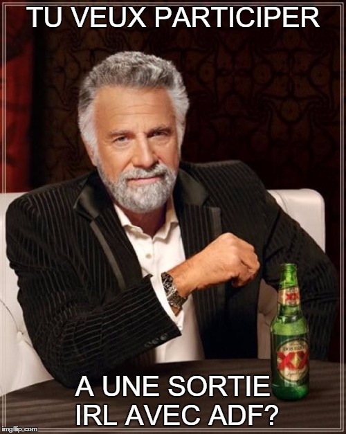 The Most Interesting Man In The World Meme | TU VEUX PARTICIPER; A UNE SORTIE IRL AVEC ADF? | image tagged in memes,the most interesting man in the world | made w/ Imgflip meme maker