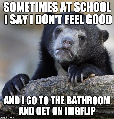 I have to check the front page for new memes | SOMETIMES AT SCHOOL I SAY I DON'T FEEL GOOD; AND I GO TO THE BATHROOM AND GET ON IMGFLIP | image tagged in memes,confession bear | made w/ Imgflip meme maker