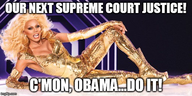 rupaul for Supreme court | OUR NEXT SUPREME COURT JUSTICE! C'MON, OBAMA...DO IT! | image tagged in rupaul,scalia | made w/ Imgflip meme maker