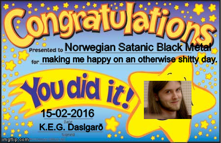 Happy Star Congratulations | Norwegian Satanic Black Metal; making me happy on an otherwise shitty day. 15-02-2016; K.E.G. Daslgarð | image tagged in memes,happy star congratulations | made w/ Imgflip meme maker