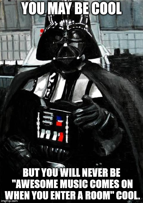 Darth Vader | YOU MAY BE COOL; BUT YOU WILL NEVER BE "AWESOME MUSIC COMES ON WHEN YOU ENTER A ROOM" COOL. | image tagged in darth vader | made w/ Imgflip meme maker