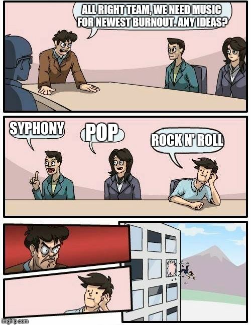 Boardroom Meeting Suggestion Meme | ALL RIGHT TEAM, WE NEED MUSIC FOR NEWEST BURNOUT. ANY IDEAS? SYPHONY; POP; ROCK N' ROLL | image tagged in memes,boardroom meeting suggestion | made w/ Imgflip meme maker