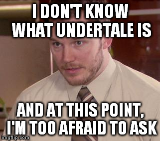 I DON'T KNOW WHAT UNDERTALE IS AND AT THIS POINT, I'M TOO AFRAID TO ASK | made w/ Imgflip meme maker