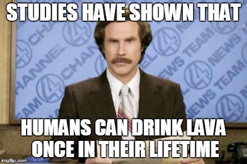 Ron Burgundy | STUDIES HAVE SHOWN THAT; HUMANS CAN DRINK LAVA ONCE IN THEIR LIFETIME | image tagged in memes,ron burgundy | made w/ Imgflip meme maker