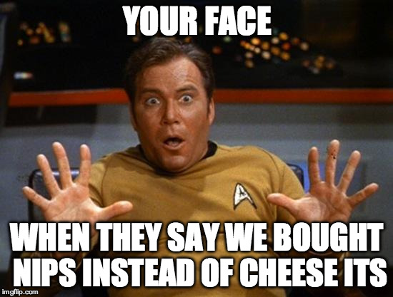 Kirk | YOUR FACE; WHEN THEY SAY WE BOUGHT NIPS INSTEAD OF CHEESE ITS | image tagged in kirk | made w/ Imgflip meme maker