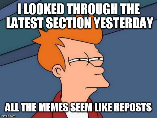 Futurama Fry | I LOOKED THROUGH THE LATEST SECTION YESTERDAY; ALL THE MEMES SEEM LIKE REPOSTS | image tagged in memes,futurama fry | made w/ Imgflip meme maker