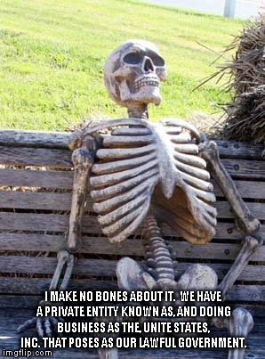 Waiting Skeleton Meme | I MAKE NO BONES ABOUT IT.  WE HAVE A PRIVATE ENTITY KNOWN AS, AND DOING BUSINESS AS THE, UNITE STATES, INC. THAT POSES AS OUR LAWFUL GOVERNMENT. | image tagged in memes,waiting skeleton | made w/ Imgflip meme maker