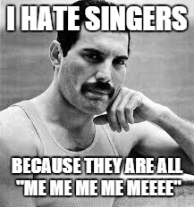 I HATE SINGERS; BECAUSE THEY ARE ALL "ME ME ME ME MEEEE" | image tagged in sing,freddie,bad pun | made w/ Imgflip meme maker
