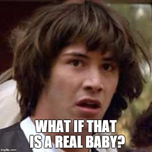 Conspiracy Keanu Meme | WHAT IF THAT IS A REAL BABY? | image tagged in memes,conspiracy keanu | made w/ Imgflip meme maker