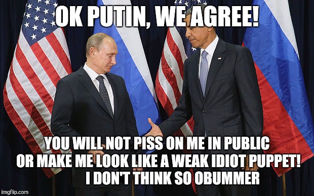 Putin Obama handshake | OK PUTIN, WE AGREE! YOU WILL NOT PISS ON ME IN PUBLIC OR MAKE ME LOOK LIKE A WEAK IDIOT PUPPET!           I DON'T THINK SO OBUMMER | image tagged in putin obama handshake | made w/ Imgflip meme maker