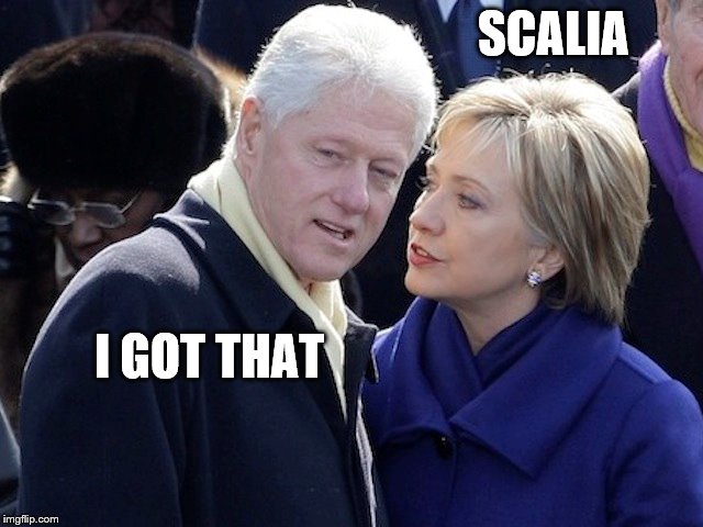 People have a mysterious way of dying around the Clintons... | SCALIA; I GOT THAT | image tagged in hillary clinton,memes,bill clinton | made w/ Imgflip meme maker