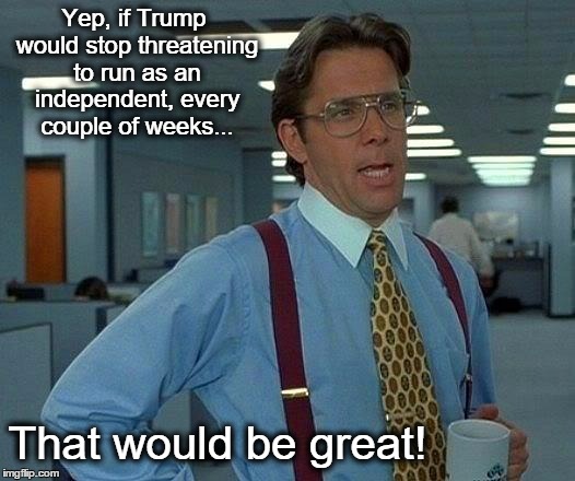 That Would Be Great | Yep, if Trump would stop threatening to run as an independent, every couple of weeks... That would be great! | image tagged in memes,that would be great | made w/ Imgflip meme maker