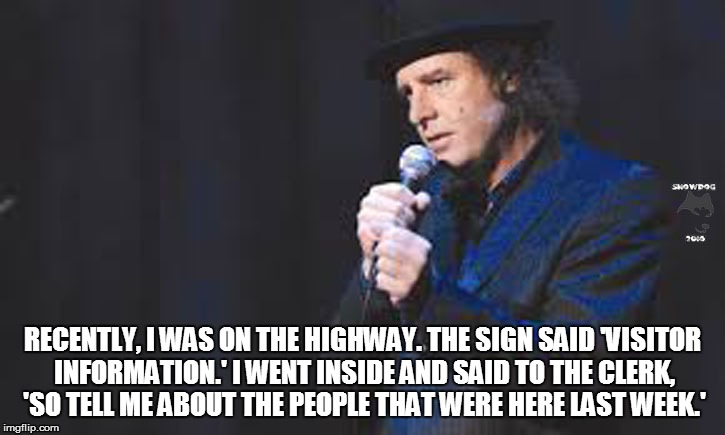 Steven Wright | RECENTLY, I WAS ON THE HIGHWAY. THE SIGN SAID 'VISITOR INFORMATION.' I WENT INSIDE AND SAID TO THE CLERK, 'SO TELL ME ABOUT THE PEOPLE THAT WERE HERE LAST WEEK.' | image tagged in steven wright | made w/ Imgflip meme maker