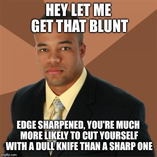 Successful Black Man | HEY LET ME GET THAT BLUNT; EDGE SHARPENED, YOU'RE MUCH MORE LIKELY TO CUT YOURSELF WITH A DULL KNIFE THAN A SHARP ONE | image tagged in memes,successful black man | made w/ Imgflip meme maker