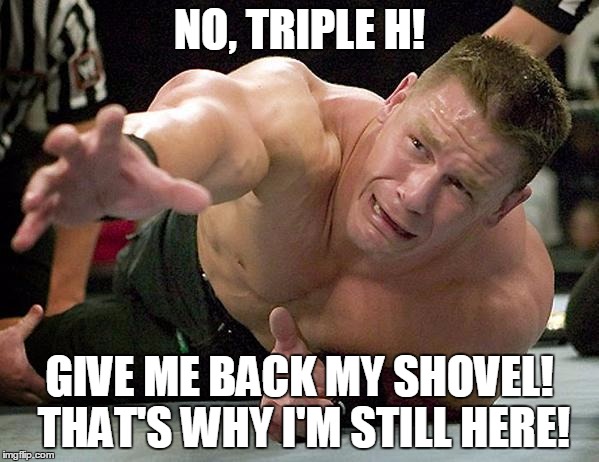 John Cena Joke | NO, TRIPLE H! GIVE ME BACK MY SHOVEL! THAT'S WHY I'M STILL HERE! | image tagged in john cena | made w/ Imgflip meme maker