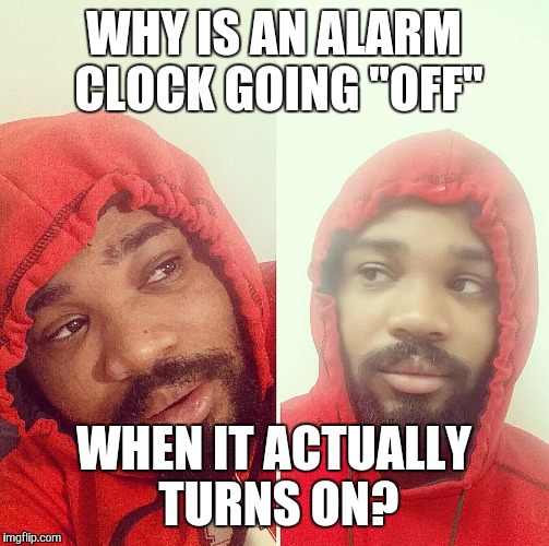 WHY IS AN ALARM CLOCK GOING "OFF"; WHEN IT ACTUALLY TURNS ON? | image tagged in hits blunt | made w/ Imgflip meme maker