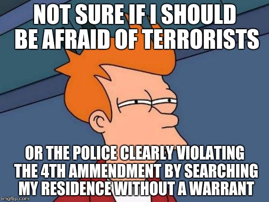 Futurama Fry | NOT SURE IF I SHOULD BE AFRAID OF TERRORISTS; OR THE POLICE CLEARLY VIOLATING THE 4TH AMMENDMENT BY SEARCHING MY RESIDENCE WITHOUT A WARRANT | image tagged in memes,futurama fry | made w/ Imgflip meme maker