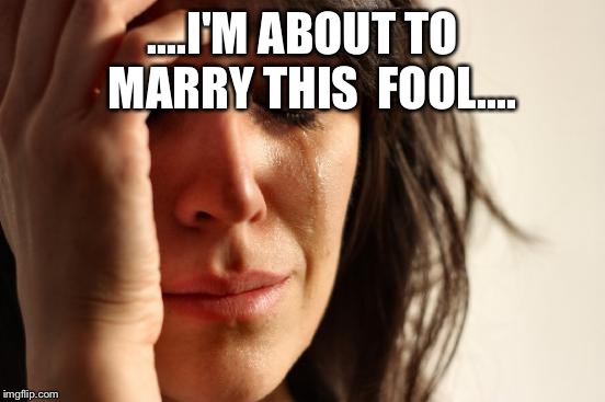First World Problems Meme | ....I'M ABOUT TO 
MARRY THIS
 FOOL.... | image tagged in memes,first world problems | made w/ Imgflip meme maker