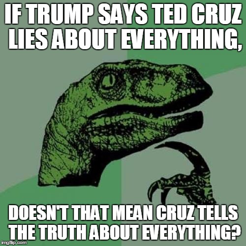 Skeptical friend? | IF TRUMP SAYS TED CRUZ LIES ABOUT EVERYTHING, DOESN'T THAT MEAN CRUZ TELLS THE TRUTH ABOUT EVERYTHING? | image tagged in memes,philosoraptor,donald trump,ted cruz,political,republican | made w/ Imgflip meme maker