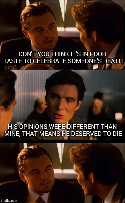 Inception | DON'T YOU THINK IT'S IN POOR TASTE TO CELEBRATE SOMEONE'S DEATH; HIS OPINIONS WERE DIFFERENT THAN MINE, THAT MEANS HE DESERVED TO DIE | image tagged in memes,inception | made w/ Imgflip meme maker