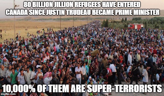 Refugee Terrorist Facts | 80 BILLION JILLION REFUGEES HAVE ENTERED CANADA SINCE JUSTIN TRUDEAU BECAME PRIME MINISTER; 10,000% OF THEM ARE SUPER-TERRORISTS | image tagged in refugees,terrorists,canada | made w/ Imgflip meme maker