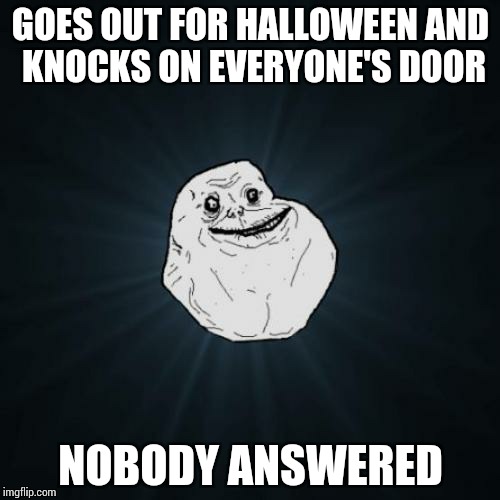 Forever Alone | GOES OUT FOR HALLOWEEN AND KNOCKS ON EVERYONE'S DOOR; NOBODY ANSWERED | image tagged in memes,forever alone | made w/ Imgflip meme maker