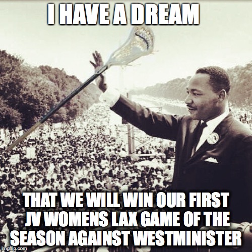 I HAVE A DREAM; THAT WE WILL WIN OUR FIRST JV WOMENS LAX GAME OF THE SEASON AGAINST WESTMINISTER | image tagged in mlk,i have a dream | made w/ Imgflip meme maker