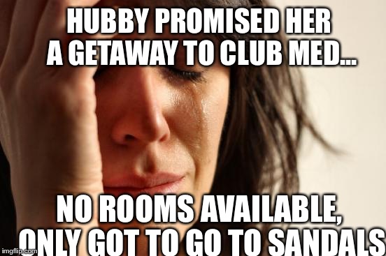 First World Problems | HUBBY PROMISED HER A GETAWAY TO CLUB MED... NO ROOMS AVAILABLE, ONLY GOT TO GO TO SANDALS | image tagged in memes,first world problems | made w/ Imgflip meme maker