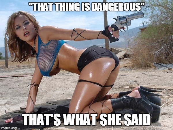 Big Boobs | "THAT THING IS DANGEROUS"; THAT'S WHAT SHE SAID | image tagged in big boobs | made w/ Imgflip meme maker