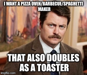 Ron Swanson | I WANT A PIZZA OVEN/BARBECUE/SPAGHETTI 
MAKER; THAT ALSO DOUBLES AS A TOASTER | image tagged in memes,ron swanson | made w/ Imgflip meme maker