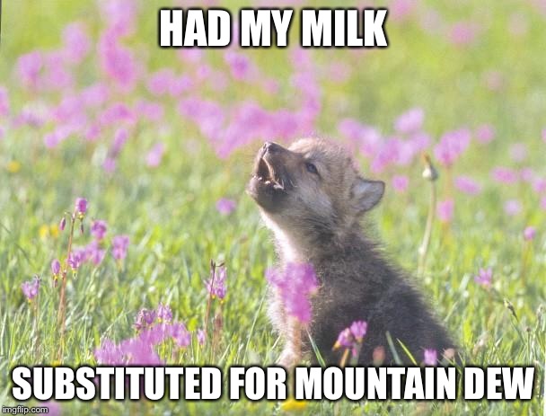 Baby Insanity Wolf | HAD MY MILK; SUBSTITUTED FOR MOUNTAIN DEW | image tagged in memes,baby insanity wolf | made w/ Imgflip meme maker