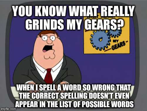 Peter Griffin News Meme | YOU KNOW WHAT REALLY GRINDS MY GEARS? WHEN I SPELL A WORD SO WRONG THAT THE CORRECT SPELLING DOESN'T EVEN APPEAR IN THE LIST OF POSSIBLE WORDS | image tagged in memes,peter griffin news | made w/ Imgflip meme maker