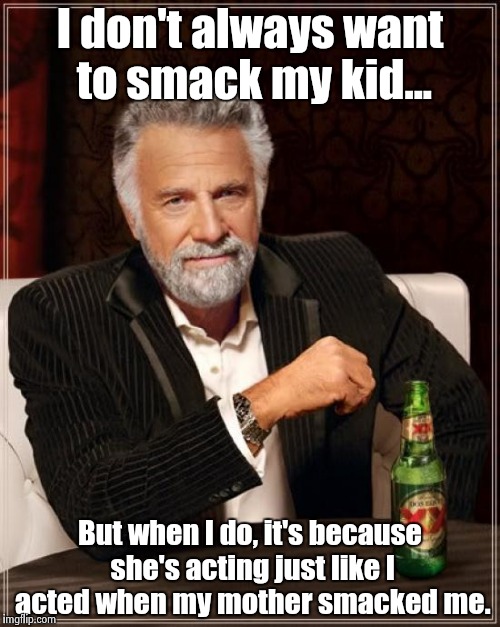 My mother always said, "Someday you'll have a daughter just like you, and then you'll understand."  | I don't always want to smack my kid... But when I do, it's because she's acting just like I acted when my mother smacked me. | image tagged in memes,the most interesting man in the world,moms,kids,sad but true | made w/ Imgflip meme maker