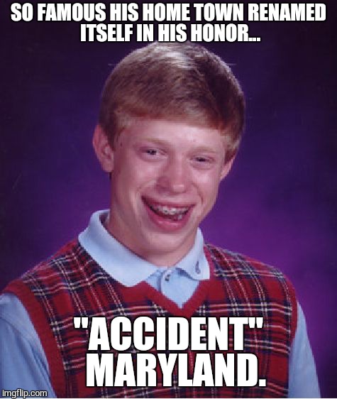 Bad Luck Brian | SO FAMOUS HIS HOME TOWN RENAMED ITSELF IN HIS HONOR... "ACCIDENT"  MARYLAND. | image tagged in memes,bad luck brian | made w/ Imgflip meme maker