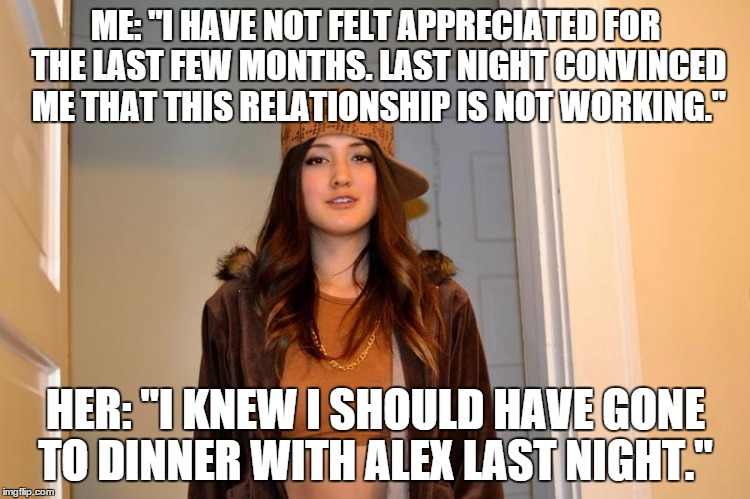 Scumbag Stephanie  | ME: "I HAVE NOT FELT APPRECIATED FOR THE LAST FEW MONTHS. LAST NIGHT CONVINCED ME THAT THIS RELATIONSHIP IS NOT WORKING."; HER: "I KNEW I SHOULD HAVE GONE TO DINNER WITH ALEX LAST NIGHT." | image tagged in scumbag stephanie,AdviceAnimals | made w/ Imgflip meme maker