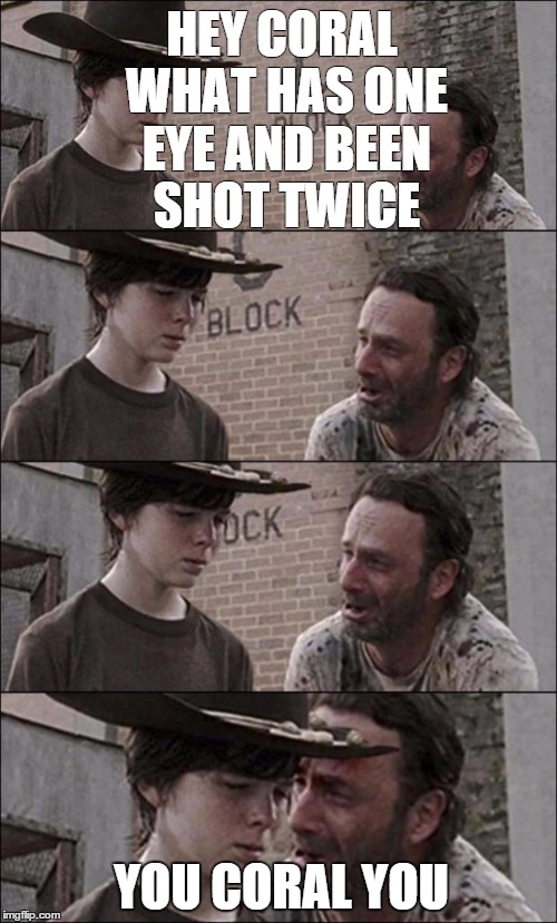 the walking dead coral | HEY CORAL WHAT HAS ONE EYE AND BEEN SHOT TWICE; YOU CORAL YOU | image tagged in the walking dead coral | made w/ Imgflip meme maker