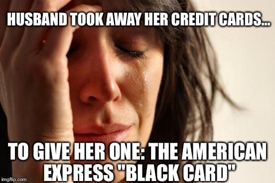First World Problems | HUSBAND TOOK AWAY HER CREDIT CARDS... TO GIVE HER ONE: THE AMERICAN EXPRESS "BLACK CARD" | image tagged in memes,first world problems | made w/ Imgflip meme maker