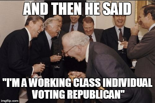 Laughing Men In Suits Meme | AND THEN HE SAID; "I'M A WORKING CLASS INDIVIDUAL VOTING REPUBLICAN" | image tagged in memes,laughing men in suits,democrats,vote bernie sanders | made w/ Imgflip meme maker