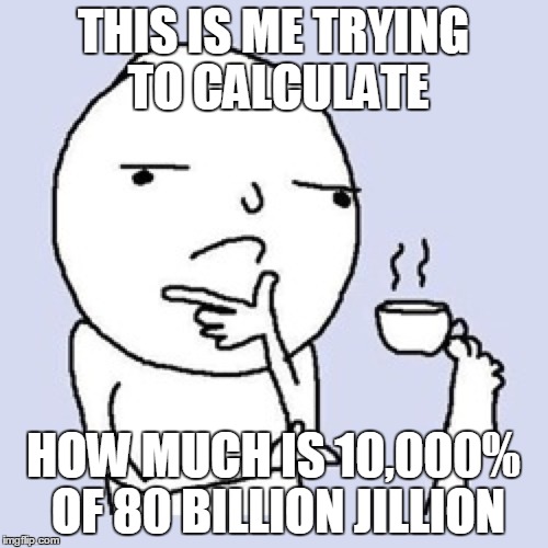THIS IS ME TRYING TO CALCULATE HOW MUCH IS 10,000% OF 80 BILLION JILLION | made w/ Imgflip meme maker