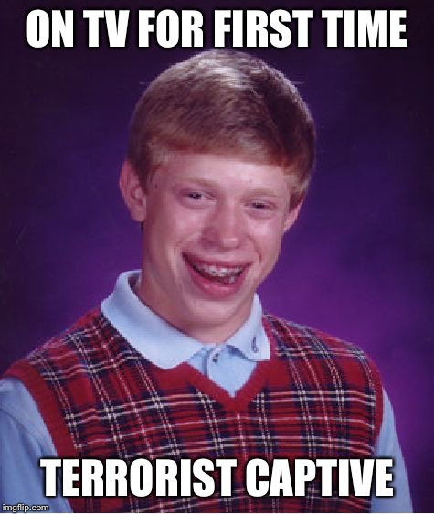 Bad Luck Brian | ON TV FOR FIRST TIME; TERRORIST CAPTIVE | image tagged in memes,bad luck brian | made w/ Imgflip meme maker