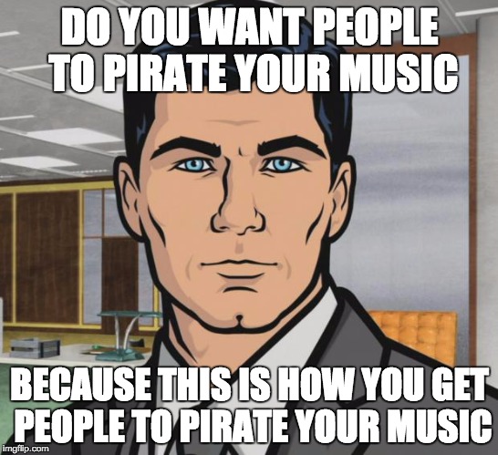 Archer Meme | DO YOU WANT PEOPLE TO PIRATE YOUR MUSIC; BECAUSE THIS IS HOW YOU GET PEOPLE TO PIRATE YOUR MUSIC | image tagged in memes,archer | made w/ Imgflip meme maker