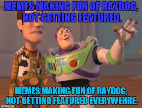 X, X Everywhere Meme | MEMES MAKING FUN OF RAYDOG, NOT GETTING FEATURED. MEMES MAKING FUN OF RAYDOG, NOT GETTING FEATURED EVERYWEHRE. | image tagged in memes,x x everywhere,raydog | made w/ Imgflip meme maker