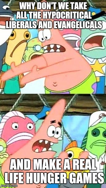 Put It Somewhere Else Patrick Meme | WHY DON'T WE TAKE ALL THE HYPOCRITICAL LIBERALS AND EVANGELICALS; AND MAKE A REAL LIFE HUNGER GAMES | image tagged in memes,put it somewhere else patrick | made w/ Imgflip meme maker