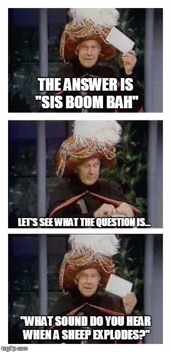 Carnac the Magnificent | THE ANSWER IS "SIS BOOM BAH"; LET'S SEE WHAT THE QUESTION IS... "WHAT SOUND DO YOU HEAR WHEN A SHEEP EXPLODES?" | image tagged in carnac the magnificent,memes,johnny carson | made w/ Imgflip meme maker