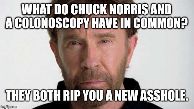 Chuck Norris | WHAT DO CHUCK NORRIS AND A COLONOSCOPY HAVE IN COMMON? THEY BOTH RIP YOU A NEW ASSHOLE. | image tagged in chuck norris | made w/ Imgflip meme maker