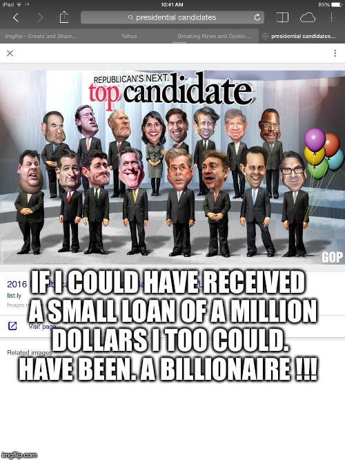 Rich guys all want to run the world  | IF I COULD HAVE RECEIVED  A SMALL LOAN OF A MILLION DOLLARS I TOO COULD. HAVE BEEN. A BILLIONAIRE !!! | image tagged in gop | made w/ Imgflip meme maker