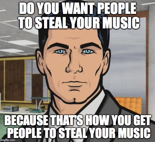 Archer | DO YOU WANT PEOPLE TO STEAL YOUR MUSIC; BECAUSE THAT'S HOW YOU GET PEOPLE TO STEAL YOUR MUSIC | image tagged in memes,archer | made w/ Imgflip meme maker