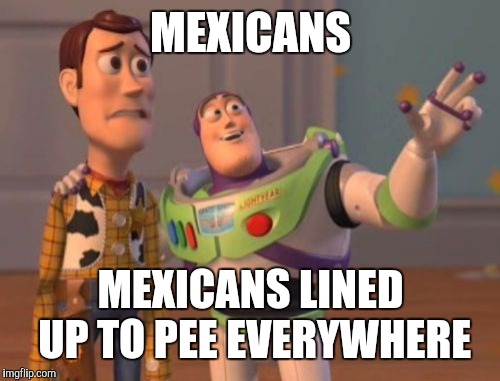X, X Everywhere Meme | MEXICANS MEXICANS LINED UP TO PEE EVERYWHERE | image tagged in memes,x x everywhere | made w/ Imgflip meme maker