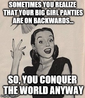 Throwing book vintage woman | SOMETIMES YOU REALIZE THAT YOUR BIG GIRL PANTIES ARE ON BACKWARDS... SO, YOU CONQUER THE WORLD ANYWAY | image tagged in throwing book vintage woman | made w/ Imgflip meme maker